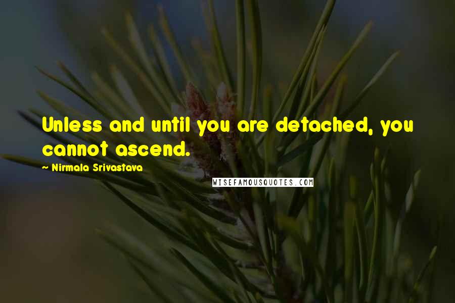 Nirmala Srivastava Quotes: Unless and until you are detached, you cannot ascend.