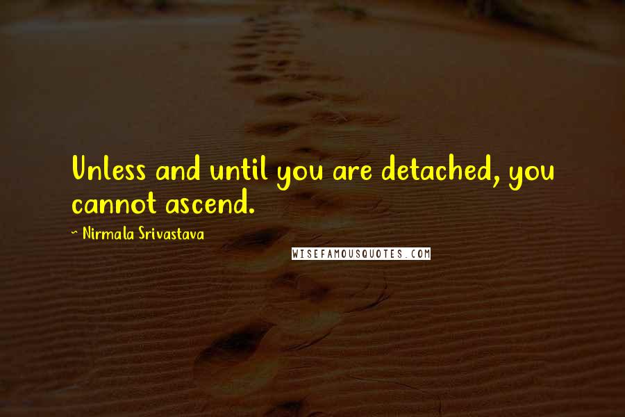 Nirmala Srivastava Quotes: Unless and until you are detached, you cannot ascend.
