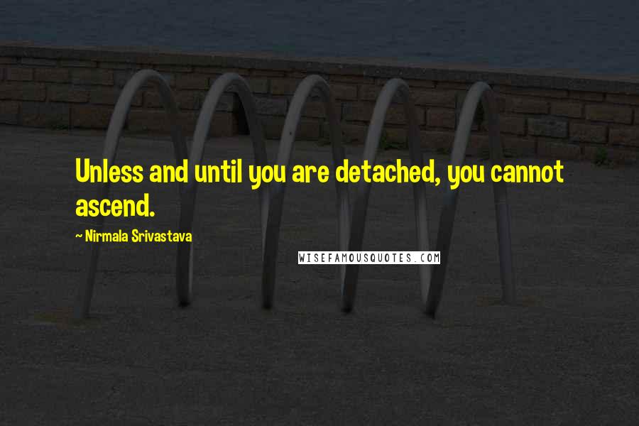 Nirmala Srivastava Quotes: Unless and until you are detached, you cannot ascend.