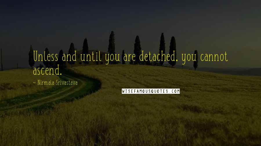 Nirmala Srivastava Quotes: Unless and until you are detached, you cannot ascend.
