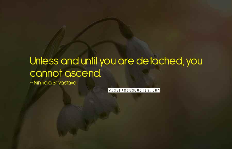 Nirmala Srivastava Quotes: Unless and until you are detached, you cannot ascend.