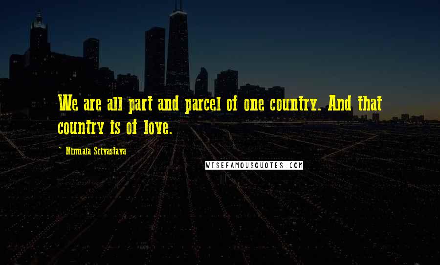 Nirmala Srivastava Quotes: We are all part and parcel of one country. And that country is of love.
