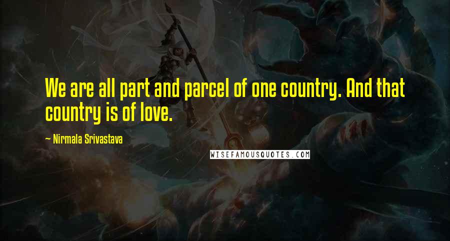 Nirmala Srivastava Quotes: We are all part and parcel of one country. And that country is of love.