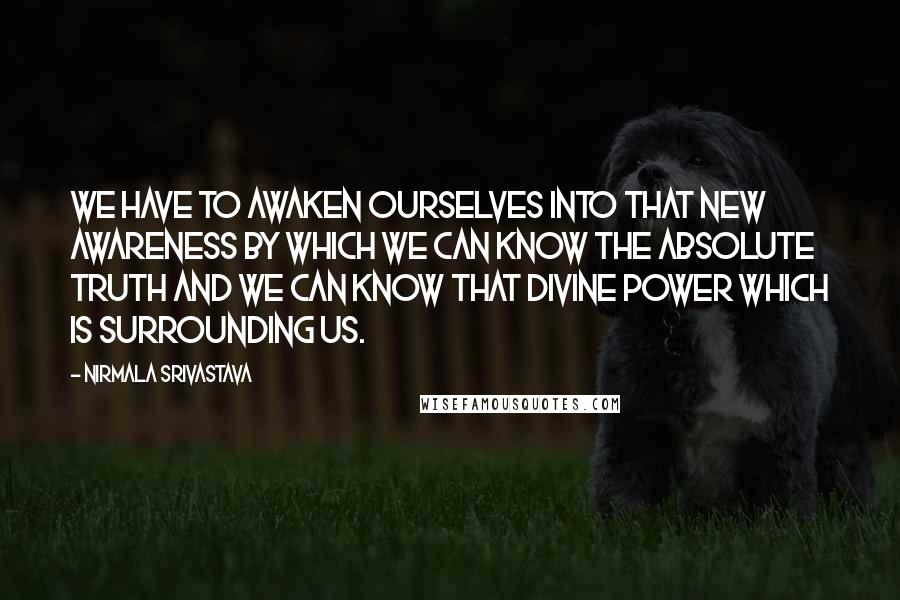 Nirmala Srivastava Quotes: We have to awaken ourselves into that new awareness by which we can know the absolute truth and we can know that Divine power which is surrounding us.