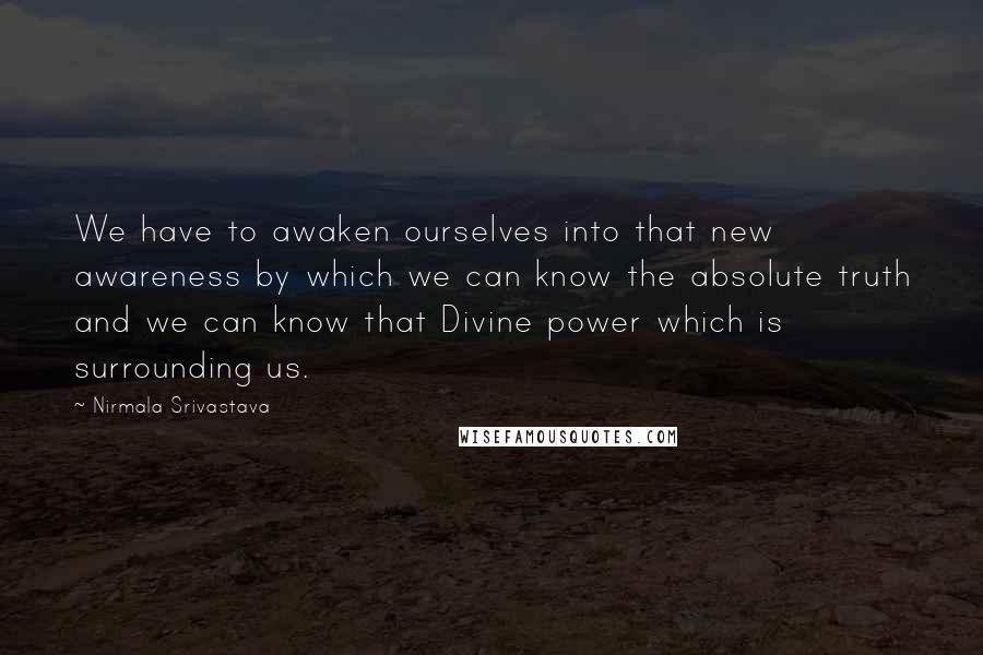 Nirmala Srivastava Quotes: We have to awaken ourselves into that new awareness by which we can know the absolute truth and we can know that Divine power which is surrounding us.