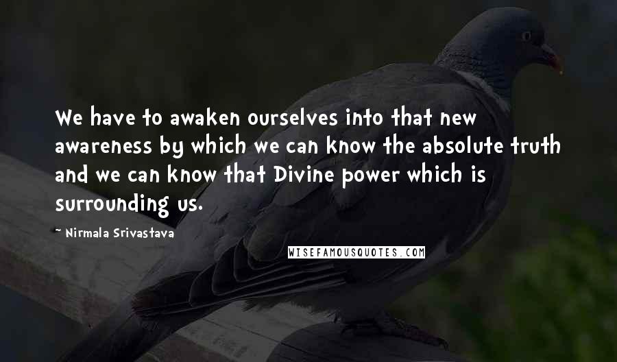 Nirmala Srivastava Quotes: We have to awaken ourselves into that new awareness by which we can know the absolute truth and we can know that Divine power which is surrounding us.