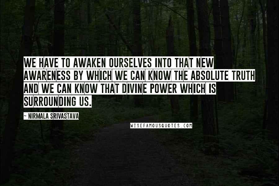 Nirmala Srivastava Quotes: We have to awaken ourselves into that new awareness by which we can know the absolute truth and we can know that Divine power which is surrounding us.