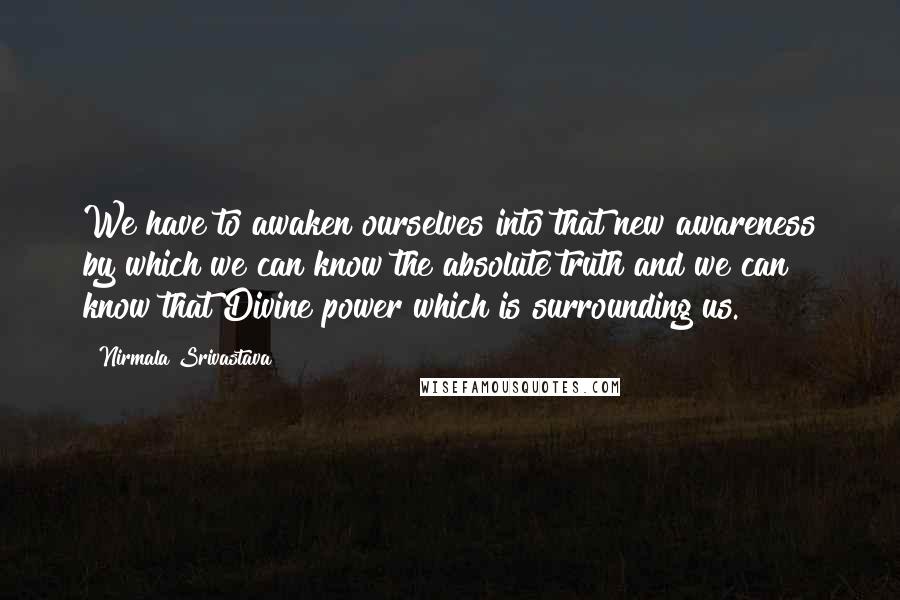 Nirmala Srivastava Quotes: We have to awaken ourselves into that new awareness by which we can know the absolute truth and we can know that Divine power which is surrounding us.