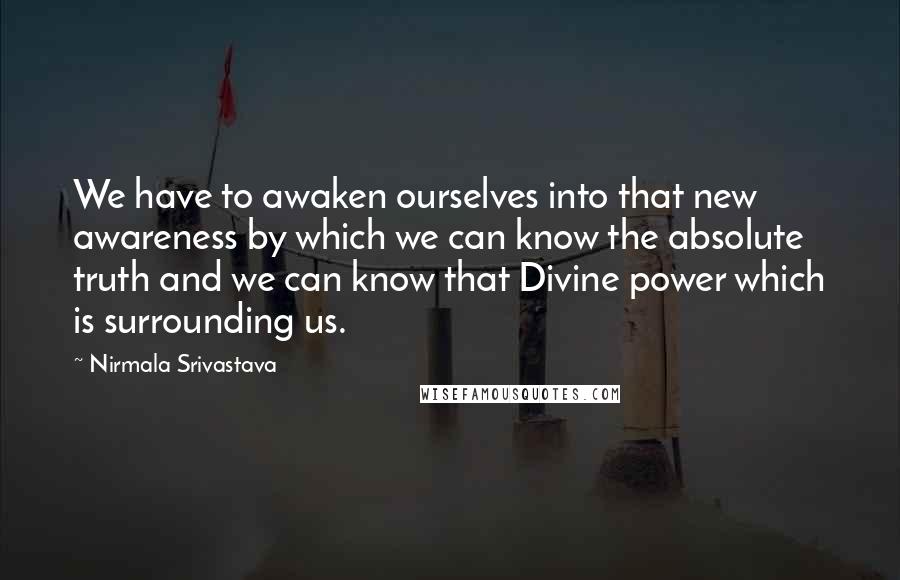 Nirmala Srivastava Quotes: We have to awaken ourselves into that new awareness by which we can know the absolute truth and we can know that Divine power which is surrounding us.