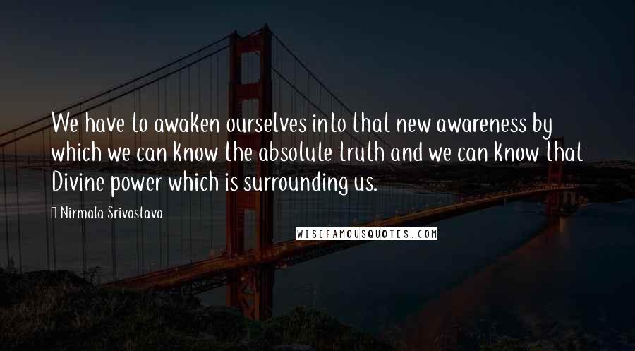 Nirmala Srivastava Quotes: We have to awaken ourselves into that new awareness by which we can know the absolute truth and we can know that Divine power which is surrounding us.