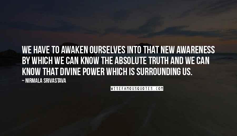 Nirmala Srivastava Quotes: We have to awaken ourselves into that new awareness by which we can know the absolute truth and we can know that Divine power which is surrounding us.
