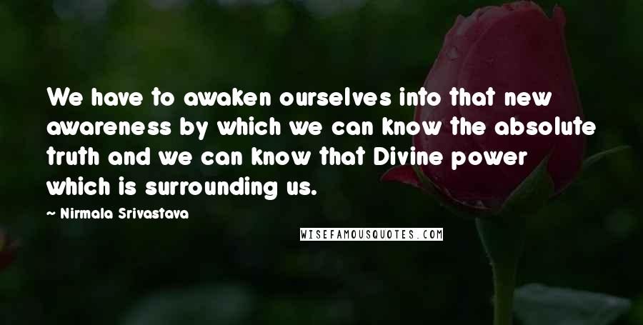Nirmala Srivastava Quotes: We have to awaken ourselves into that new awareness by which we can know the absolute truth and we can know that Divine power which is surrounding us.