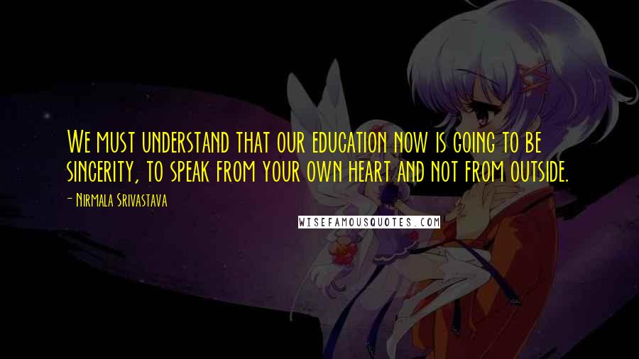 Nirmala Srivastava Quotes: We must understand that our education now is going to be sincerity, to speak from your own heart and not from outside.