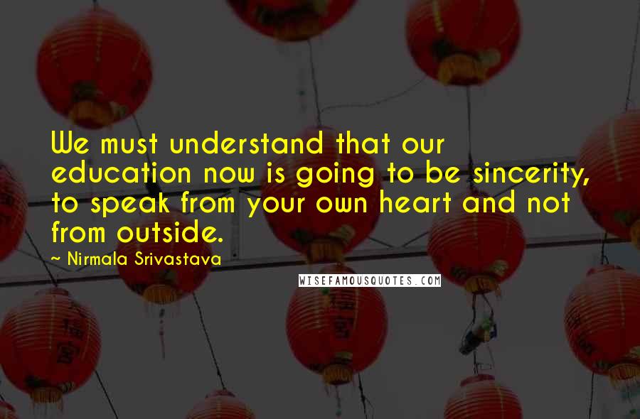 Nirmala Srivastava Quotes: We must understand that our education now is going to be sincerity, to speak from your own heart and not from outside.