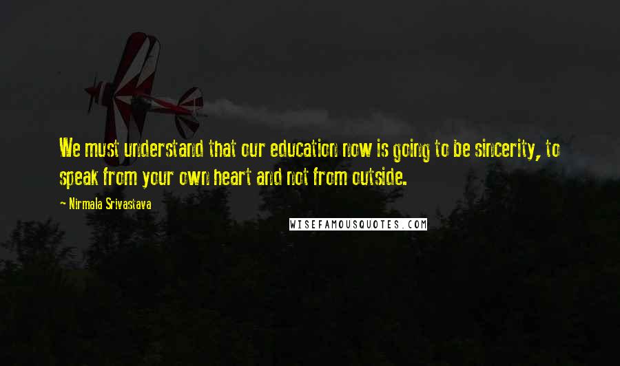 Nirmala Srivastava Quotes: We must understand that our education now is going to be sincerity, to speak from your own heart and not from outside.