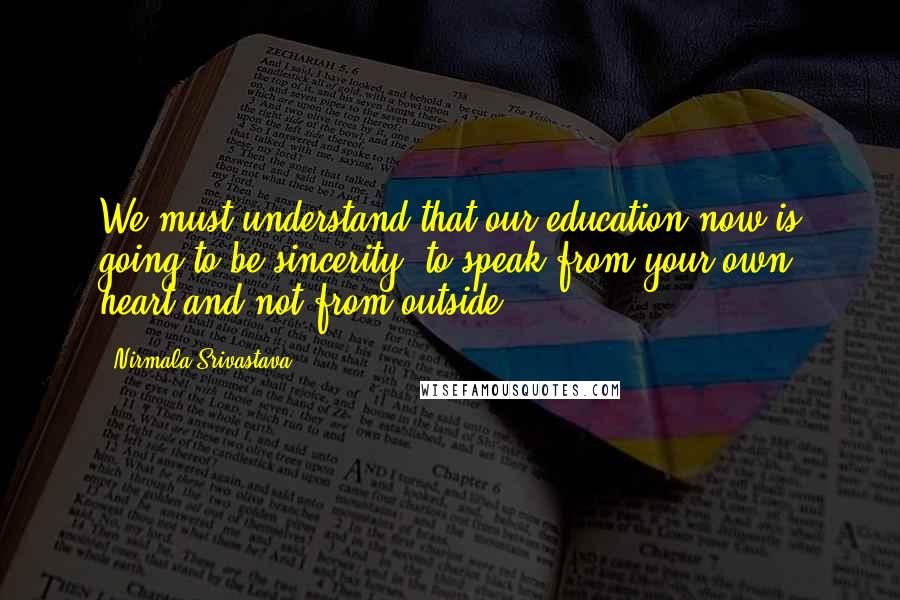 Nirmala Srivastava Quotes: We must understand that our education now is going to be sincerity, to speak from your own heart and not from outside.