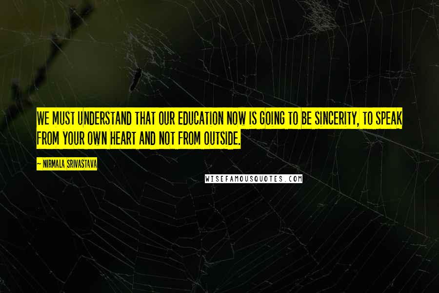 Nirmala Srivastava Quotes: We must understand that our education now is going to be sincerity, to speak from your own heart and not from outside.