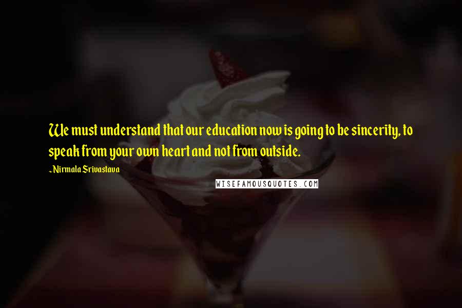 Nirmala Srivastava Quotes: We must understand that our education now is going to be sincerity, to speak from your own heart and not from outside.