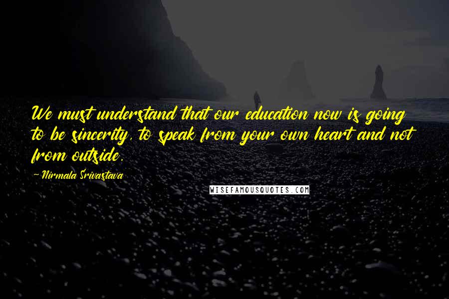 Nirmala Srivastava Quotes: We must understand that our education now is going to be sincerity, to speak from your own heart and not from outside.