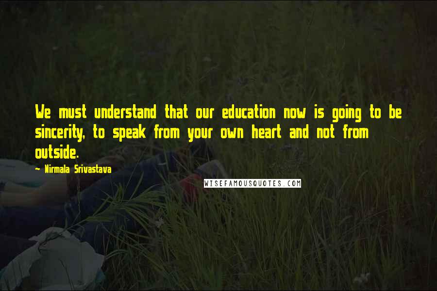 Nirmala Srivastava Quotes: We must understand that our education now is going to be sincerity, to speak from your own heart and not from outside.