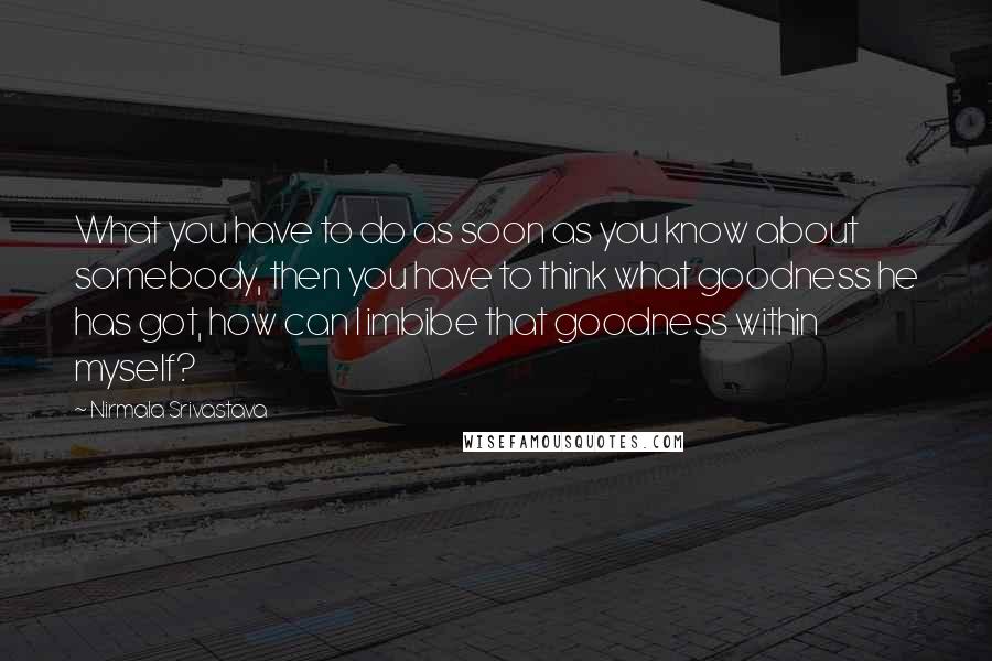 Nirmala Srivastava Quotes: What you have to do as soon as you know about somebody, then you have to think what goodness he has got, how can I imbibe that goodness within myself?