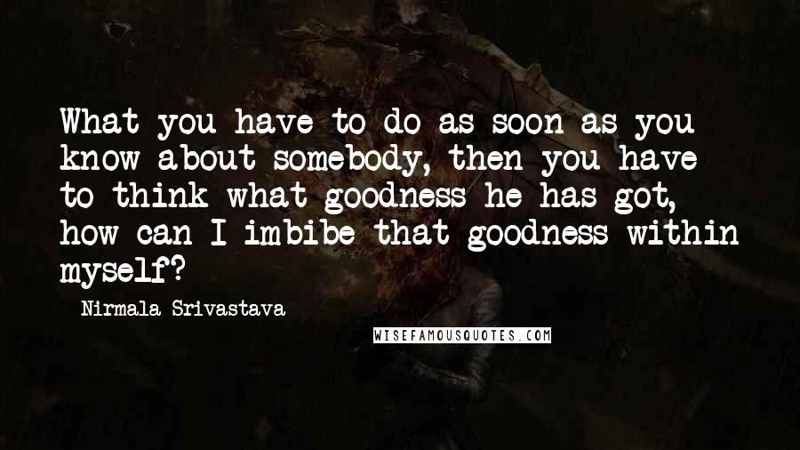 Nirmala Srivastava Quotes: What you have to do as soon as you know about somebody, then you have to think what goodness he has got, how can I imbibe that goodness within myself?