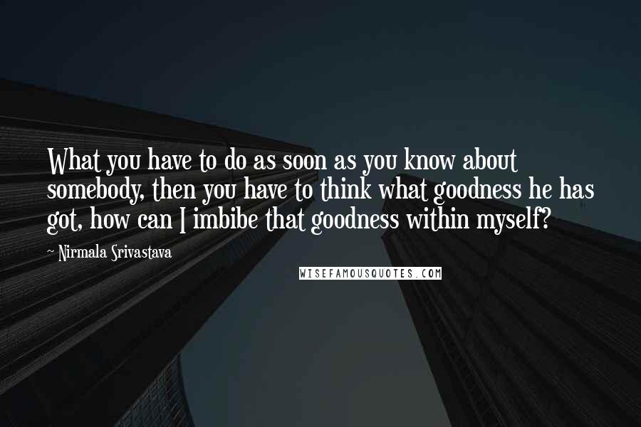 Nirmala Srivastava Quotes: What you have to do as soon as you know about somebody, then you have to think what goodness he has got, how can I imbibe that goodness within myself?