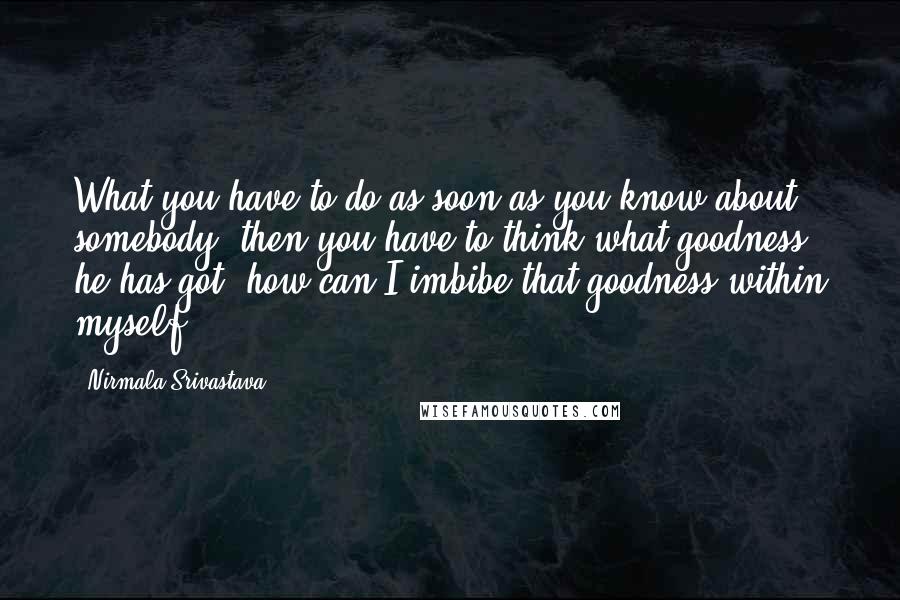 Nirmala Srivastava Quotes: What you have to do as soon as you know about somebody, then you have to think what goodness he has got, how can I imbibe that goodness within myself?