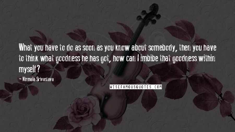 Nirmala Srivastava Quotes: What you have to do as soon as you know about somebody, then you have to think what goodness he has got, how can I imbibe that goodness within myself?