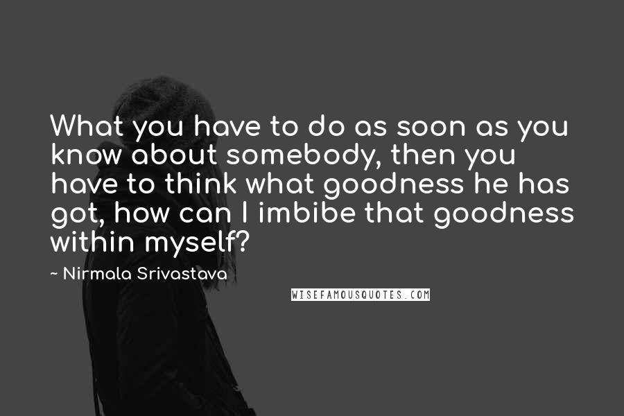 Nirmala Srivastava Quotes: What you have to do as soon as you know about somebody, then you have to think what goodness he has got, how can I imbibe that goodness within myself?