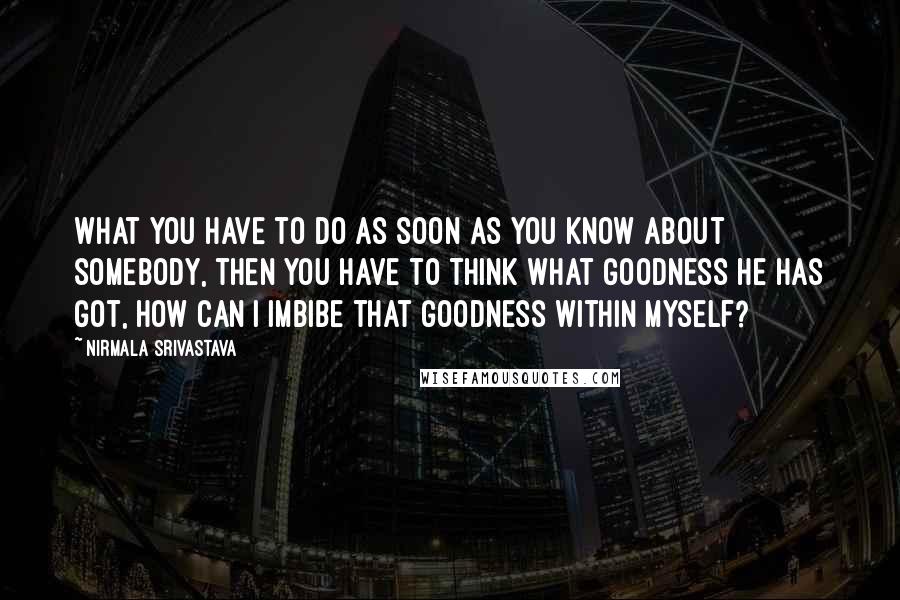 Nirmala Srivastava Quotes: What you have to do as soon as you know about somebody, then you have to think what goodness he has got, how can I imbibe that goodness within myself?