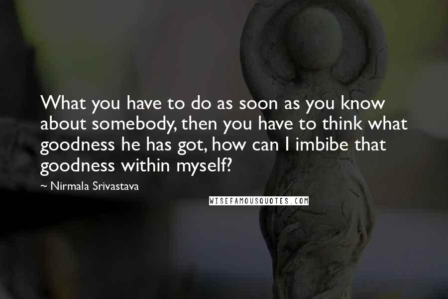 Nirmala Srivastava Quotes: What you have to do as soon as you know about somebody, then you have to think what goodness he has got, how can I imbibe that goodness within myself?