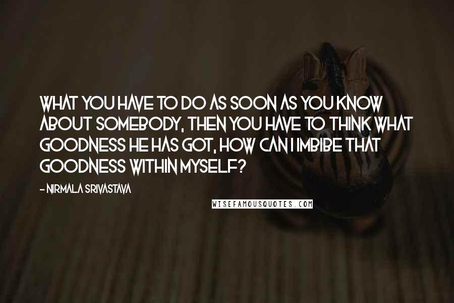Nirmala Srivastava Quotes: What you have to do as soon as you know about somebody, then you have to think what goodness he has got, how can I imbibe that goodness within myself?