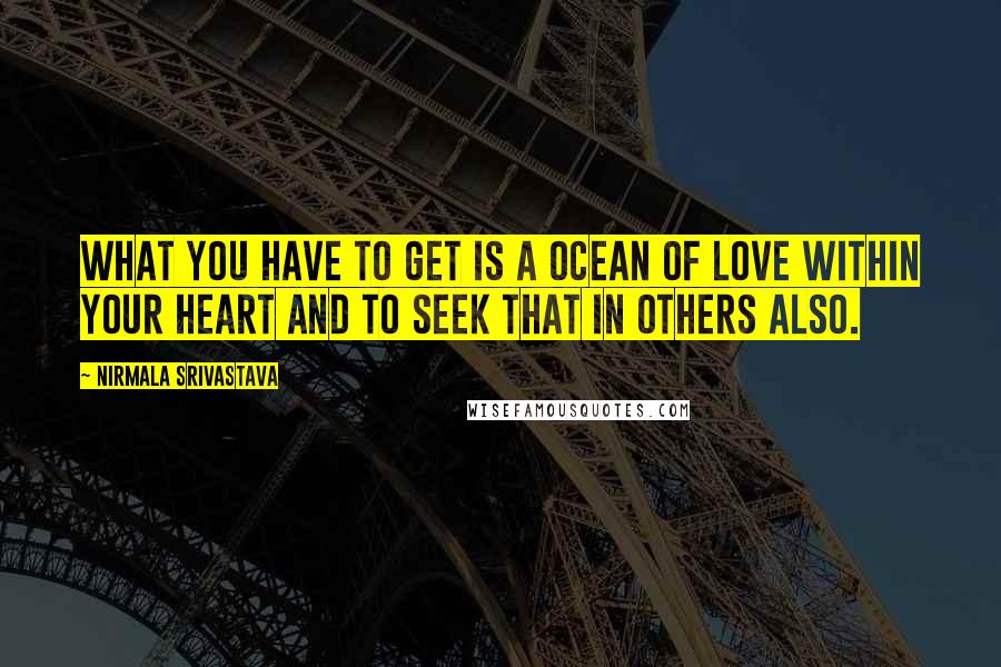 Nirmala Srivastava Quotes: What you have to get is a ocean of love within your heart and to seek that in others also.