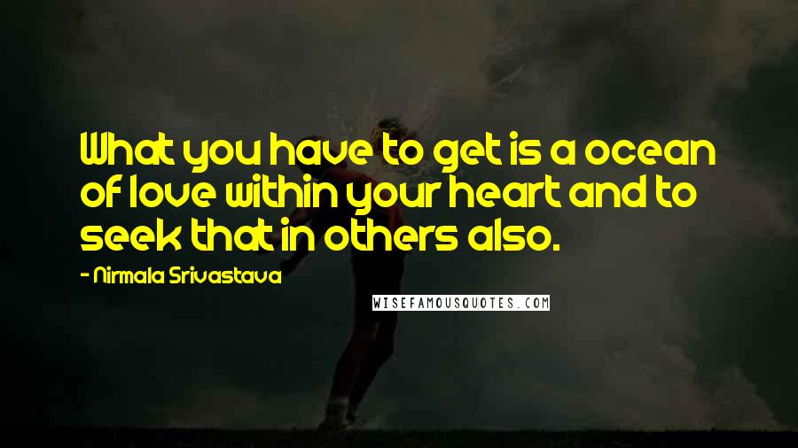 Nirmala Srivastava Quotes: What you have to get is a ocean of love within your heart and to seek that in others also.