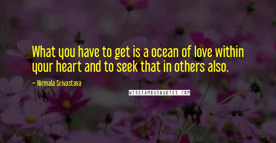 Nirmala Srivastava Quotes: What you have to get is a ocean of love within your heart and to seek that in others also.
