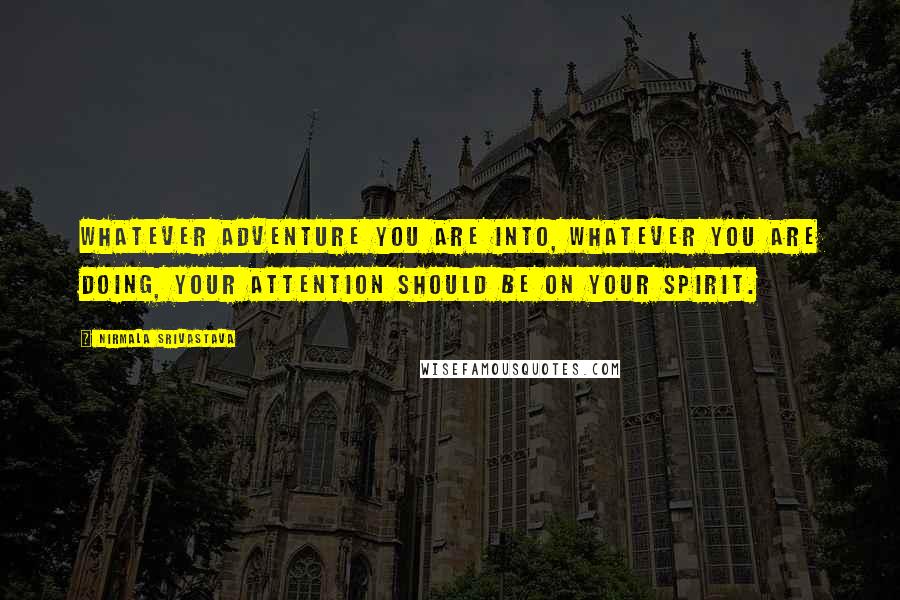 Nirmala Srivastava Quotes: Whatever adventure you are into, whatever you are doing, your attention should be on your spirit.