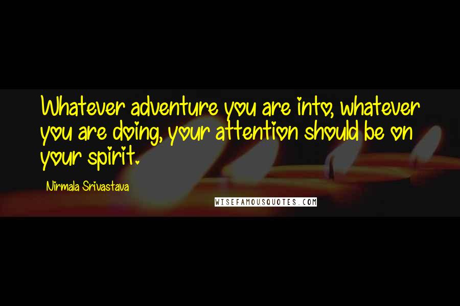 Nirmala Srivastava Quotes: Whatever adventure you are into, whatever you are doing, your attention should be on your spirit.