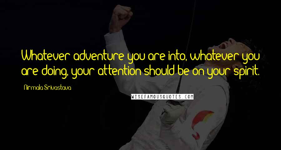 Nirmala Srivastava Quotes: Whatever adventure you are into, whatever you are doing, your attention should be on your spirit.