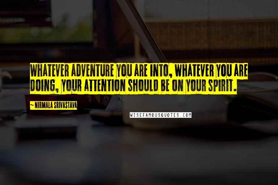 Nirmala Srivastava Quotes: Whatever adventure you are into, whatever you are doing, your attention should be on your spirit.