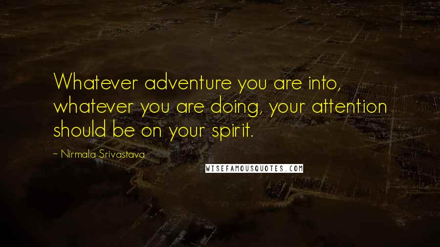 Nirmala Srivastava Quotes: Whatever adventure you are into, whatever you are doing, your attention should be on your spirit.