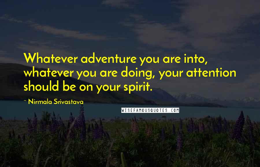 Nirmala Srivastava Quotes: Whatever adventure you are into, whatever you are doing, your attention should be on your spirit.