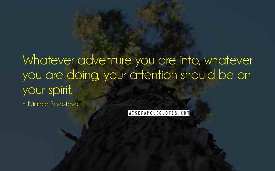 Nirmala Srivastava Quotes: Whatever adventure you are into, whatever you are doing, your attention should be on your spirit.