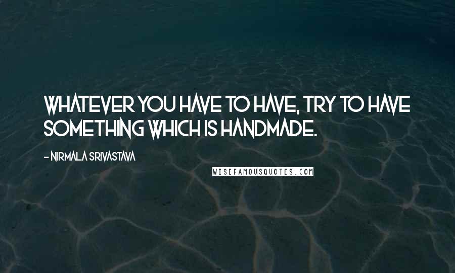 Nirmala Srivastava Quotes: Whatever you have to have, try to have something which is handmade.