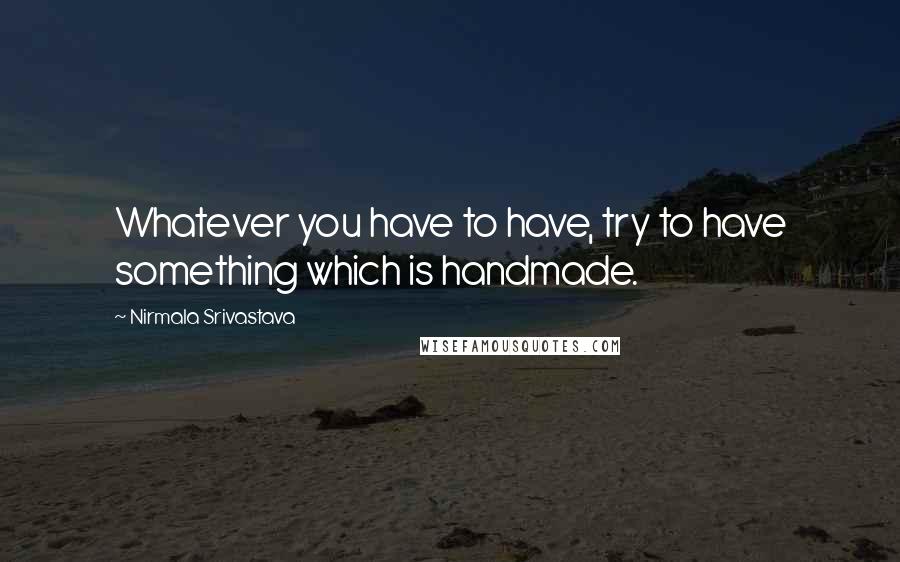 Nirmala Srivastava Quotes: Whatever you have to have, try to have something which is handmade.