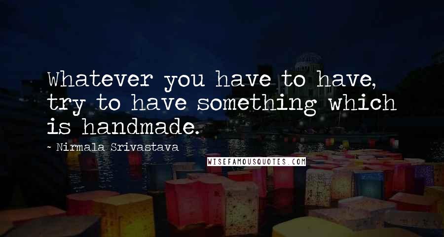 Nirmala Srivastava Quotes: Whatever you have to have, try to have something which is handmade.