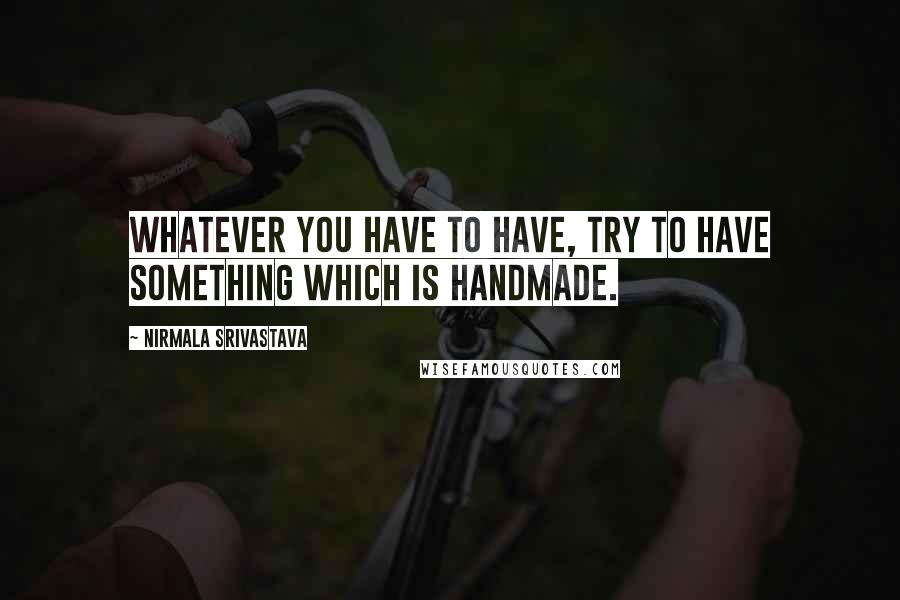 Nirmala Srivastava Quotes: Whatever you have to have, try to have something which is handmade.