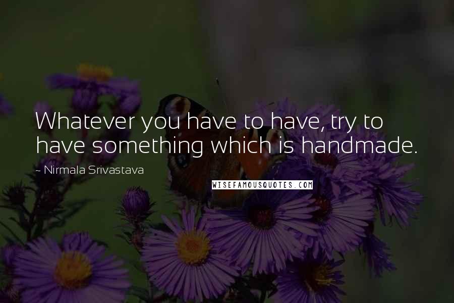 Nirmala Srivastava Quotes: Whatever you have to have, try to have something which is handmade.