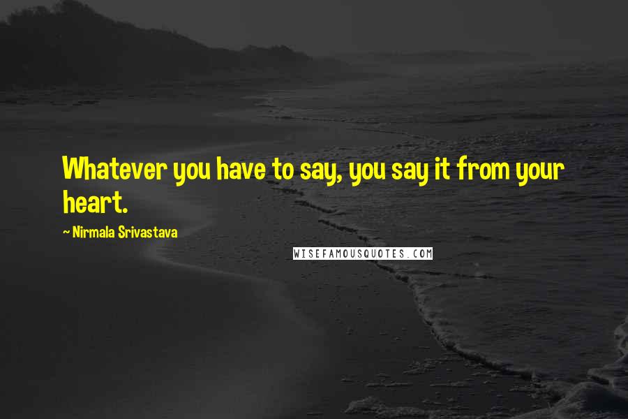 Nirmala Srivastava Quotes: Whatever you have to say, you say it from your heart.