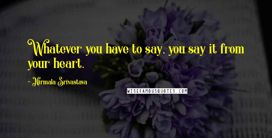 Nirmala Srivastava Quotes: Whatever you have to say, you say it from your heart.